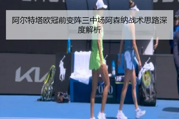阿尔特塔欧冠前变阵三中场阿森纳战术思路深度解析